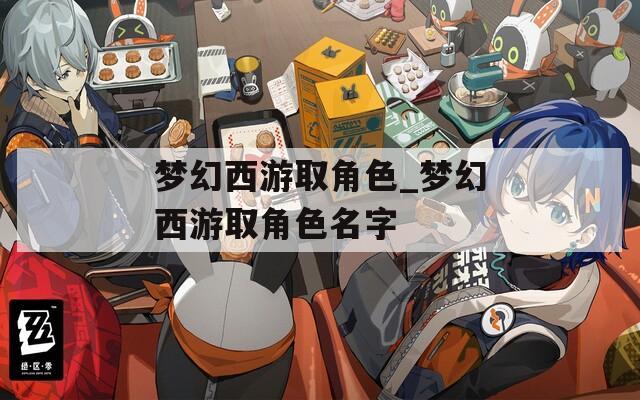 夢幻西游取角色_夢幻西游取角色名字