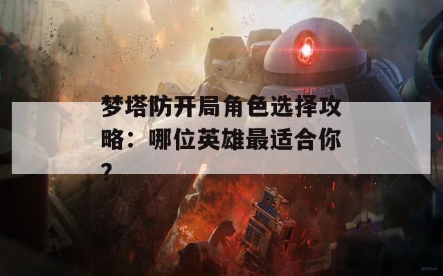夢塔防開局角色選擇攻略：哪位英雄最適合你？