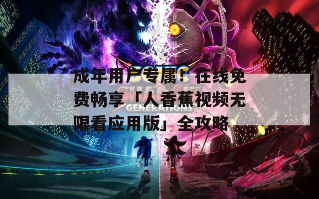 成年用戶專屬！在線免費(fèi)暢享「人香蕉視頻無限看應(yīng)用版」全攻略