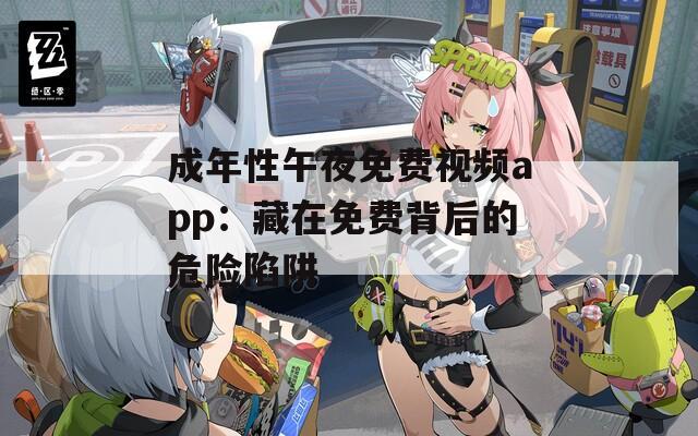 成年性午夜免費視頻app：藏在免費背后的危險陷阱