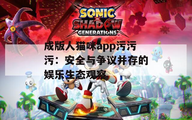 成版人貓咪app污污污：安全與爭議并存的娛樂生態(tài)觀察