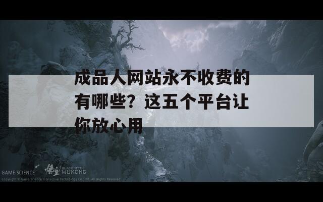 成品人網(wǎng)站永不收費的有哪些？這五個平臺讓你放心用