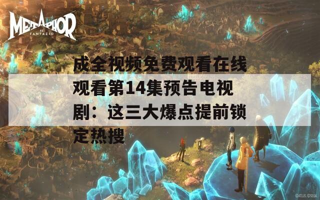 成全視頻免費觀看在線觀看第14集預(yù)告電視?。哼@三大爆點提前鎖定熱搜