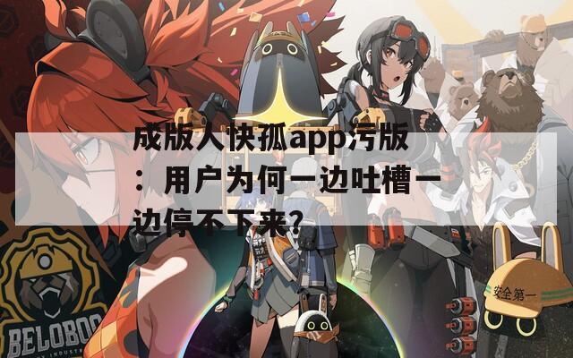 成版人快孤app污版：用戶為何一邊吐槽一邊停不下來？