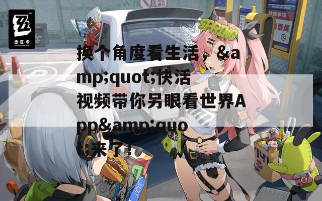 換個角度看生活，&quot;快活視頻帶你另眼看世界App&quot;來了！