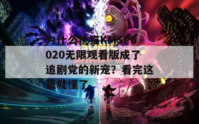為什么快貓KMSP6020無限觀看版成了追劇黨的新寵？看完這篇就懂了