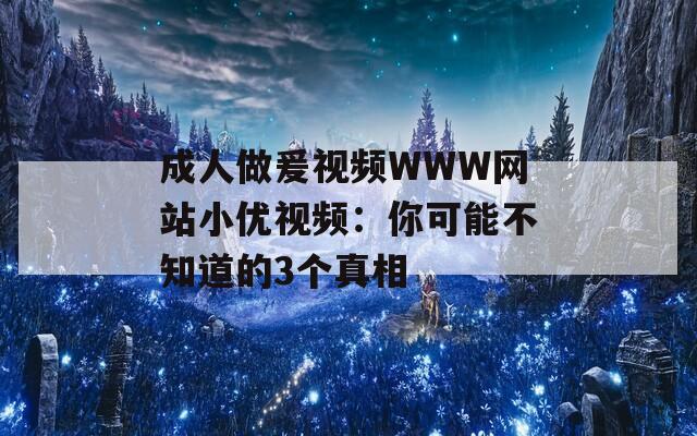 成人做爰視頻WWW網(wǎng)站小優(yōu)視頻：你可能不知道的3個真相
