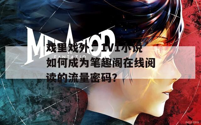 戲里戲外：1V1小說(shuō)如何成為筆趣閣在線閱讀的流量密碼？
