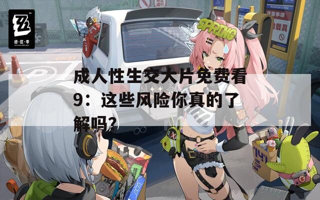 成人性生交大片免費看9：這些風(fēng)險你真的了解嗎？