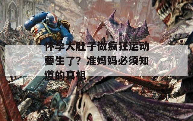 懷孕大肚子做瘋狂運(yùn)動(dòng)要生了？準(zhǔn)媽媽必須知道的真相