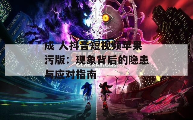 成 人抖音短視頻蘋果污版：現(xiàn)象背后的隱患與應(yīng)對(duì)指南
