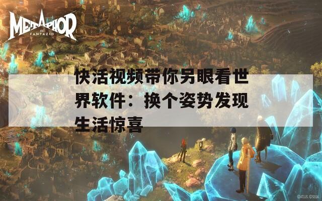 快活視頻帶你另眼看世界軟件：換個姿勢發(fā)現(xiàn)生活驚喜