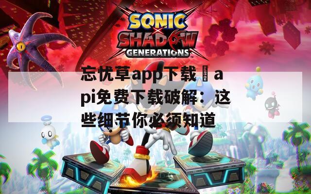 忘憂草app下載汅api免費下載破解：這些細節(jié)你必須知道