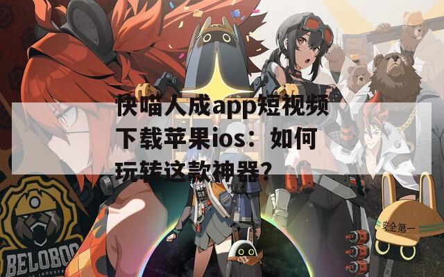 快喵人成app短視頻下載蘋果ios：如何玩轉這款神器？