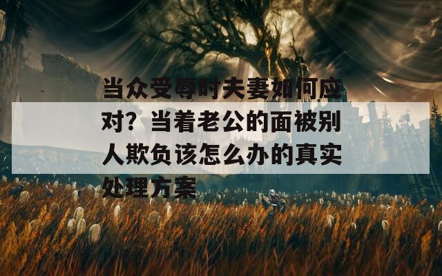 當(dāng)眾受辱時(shí)夫妻如何應(yīng)對？當(dāng)著老公的面被別人欺負(fù)該怎么辦的真實(shí)處理方案