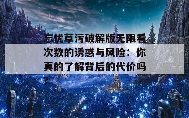 忘憂草污破解版無限看次數(shù)的誘惑與風(fēng)險：你真的了解背后的代價嗎？