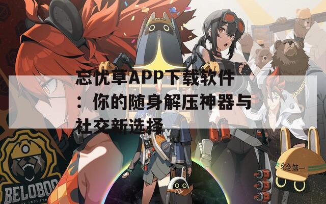 忘憂(yōu)草APP下載軟件：你的隨身解壓神器與社交新選擇