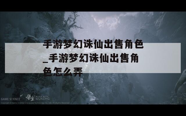手游夢(mèng)幻誅仙出售角色_手游夢(mèng)幻誅仙出售角色怎么弄