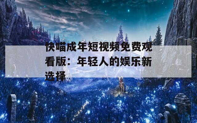 快喵成年短視頻免費(fèi)觀看版：年輕人的娛樂(lè)新選擇