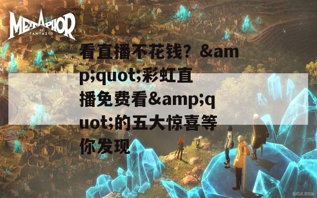 看直播不花錢？&quot;彩虹直播免費(fèi)看&quot;的五大驚喜等你發(fā)現(xiàn)