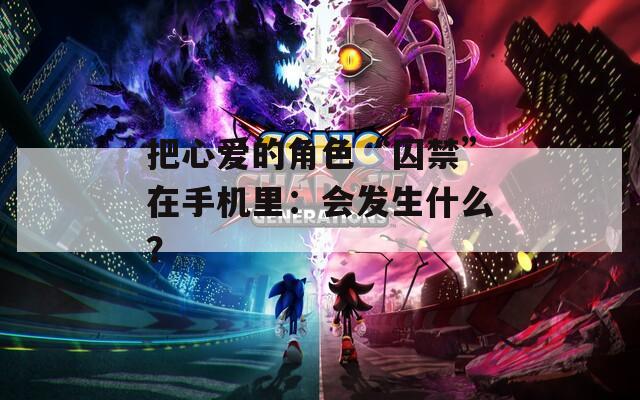 把心愛的角色“囚禁”在手機(jī)里：會(huì)發(fā)生什么？