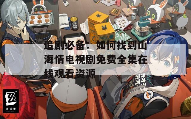追劇必備：如何找到山海情電視劇免費(fèi)全集在線觀看資源