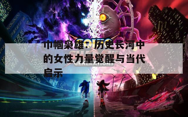 巾幗梟雄：歷史長(zhǎng)河中的女性力量覺(jué)醒與當(dāng)代啟示