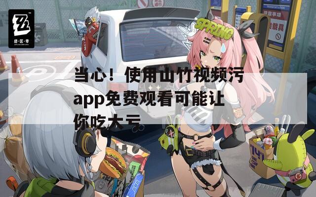 當(dāng)心！使用山竹視頻污app免費觀看可能讓你吃大虧