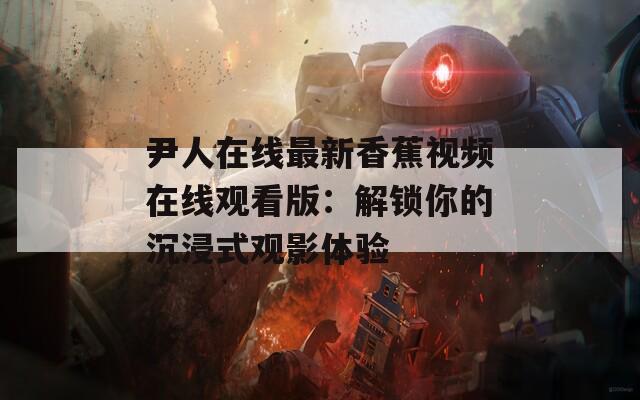 尹人在線最新香蕉視頻在線觀看版：解鎖你的沉浸式觀影體驗