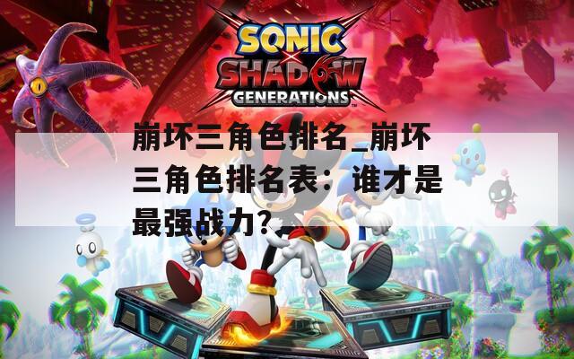 崩壞三角色排名_崩壞三角色排名表：誰才是最強戰(zhàn)力？