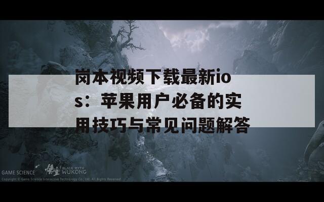 崗本視頻下載最新ios：蘋果用戶必備的實(shí)用技巧與常見問(wèn)題解答