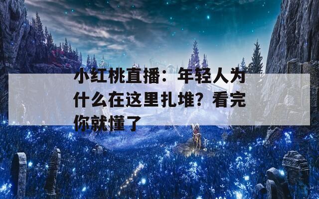 小紅桃直播：年輕人為什么在這里扎堆？看完你就懂了