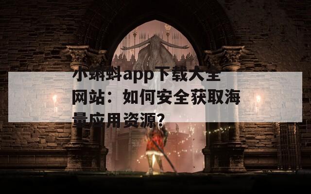 小蝌蚪app下載大全網(wǎng)站：如何安全獲取海量應用資源？