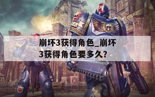 崩壞3獲得角色_崩壞3獲得角色要多久？
