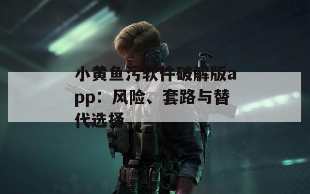 小黃魚污軟件破解版app：風(fēng)險(xiǎn)、套路與替代選擇