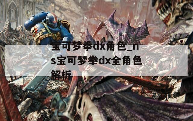 寶可夢拳dx角色_ns寶可夢拳dx全角色解析