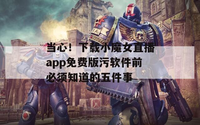 當(dāng)心！下載小魔女直播app免費(fèi)版污軟件前必須知道的五件事