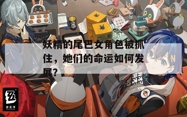 妖精的尾巴女角色被抓住，她們的命運(yùn)如何發(fā)展？