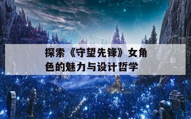 探索《守望先鋒》女角色的魅力與設(shè)計哲學(xué)