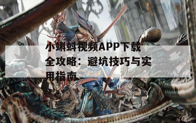 小蝌蚪視頻APP下載全攻略：避坑技巧與實(shí)用指南