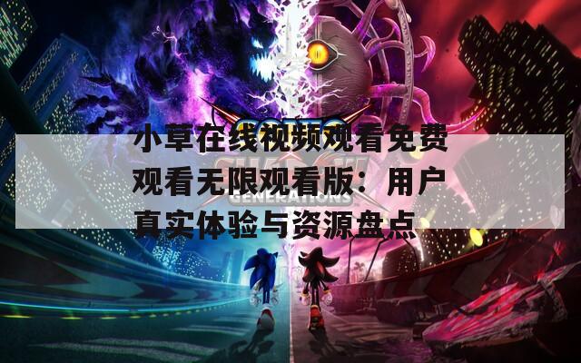 小草在線視頻觀看免費觀看無限觀看版：用戶真實體驗與資源盤點