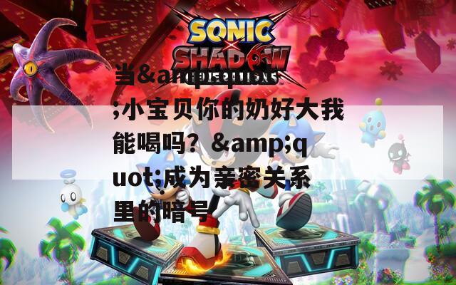 當&quot;小寶貝你的奶好大我能喝嗎？&quot;成為親密關(guān)系里的暗號
