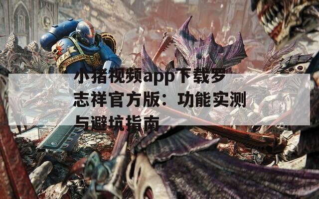 小豬視頻app下載羅志祥官方版：功能實(shí)測與避坑指南