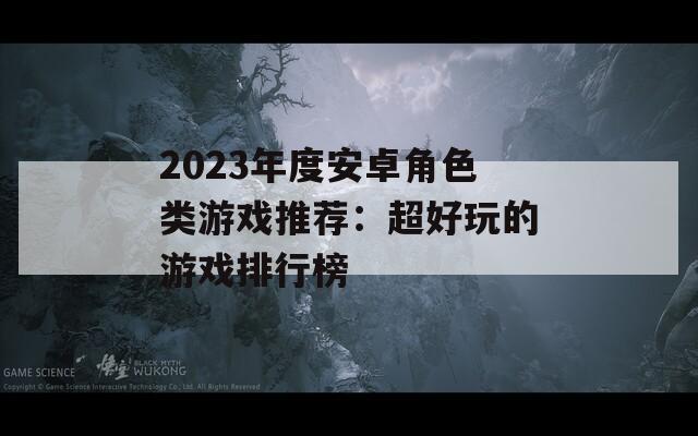 2023年度安卓角色類游戲推薦：超好玩的游戲排行榜
