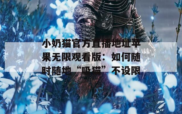 小奶貓官方直播地址蘋果無限觀看版：如何隨時隨地“吸貓”不設(shè)限