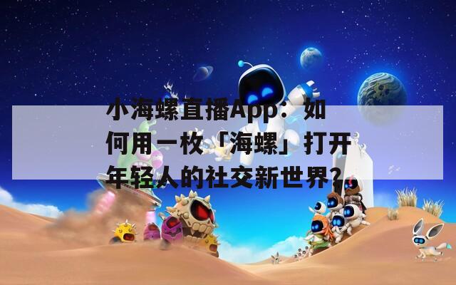 小海螺直播App：如何用一枚「海螺」打開年輕人的社交新世界？