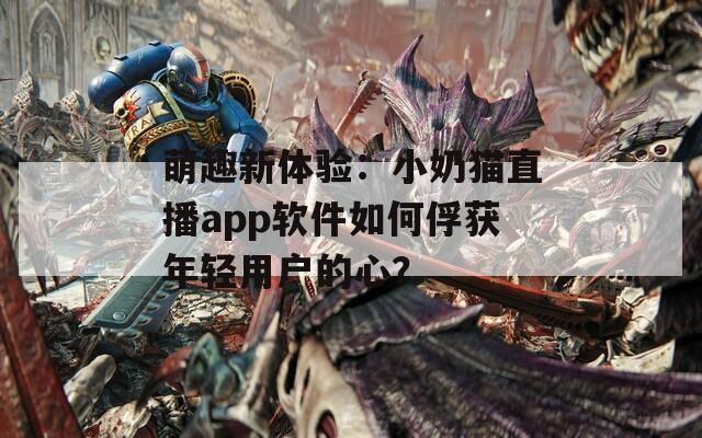 萌趣新體驗(yàn)：小奶貓直播app軟件如何俘獲年輕用戶的心？