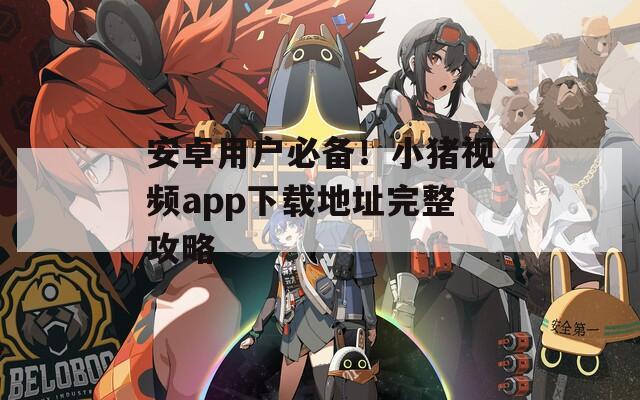 安卓用戶必備！小豬視頻app下載地址完整攻略