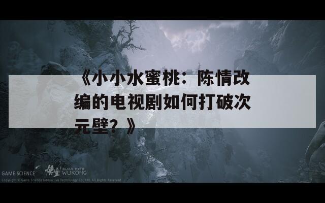《小小水蜜桃：陳情改編的電視劇如何打破次元壁？》