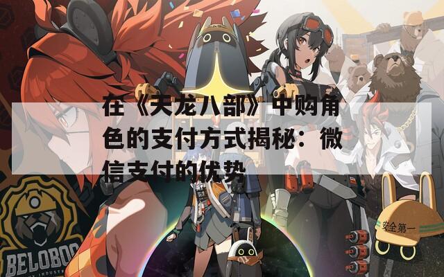 在《天龍八部》中購角色的支付方式揭秘：微信支付的優(yōu)勢
